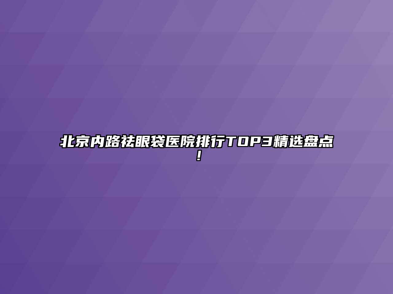 北京内路祛眼袋医院排行TOP3精选盘点！