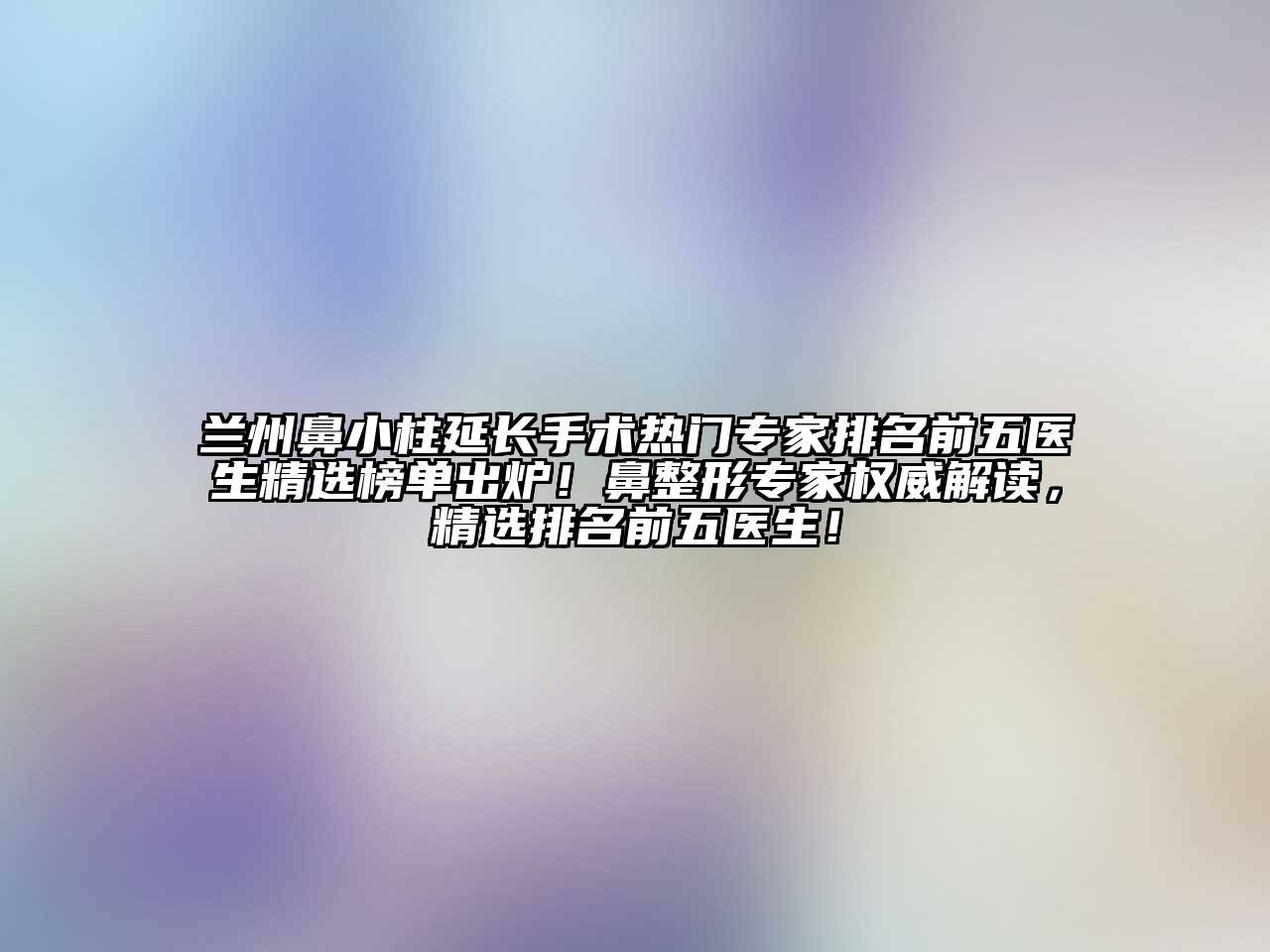 兰州鼻小柱延长手术热门专家排名前五医生精选榜单出炉！鼻整形专家权威解读，精选排名前五医生！