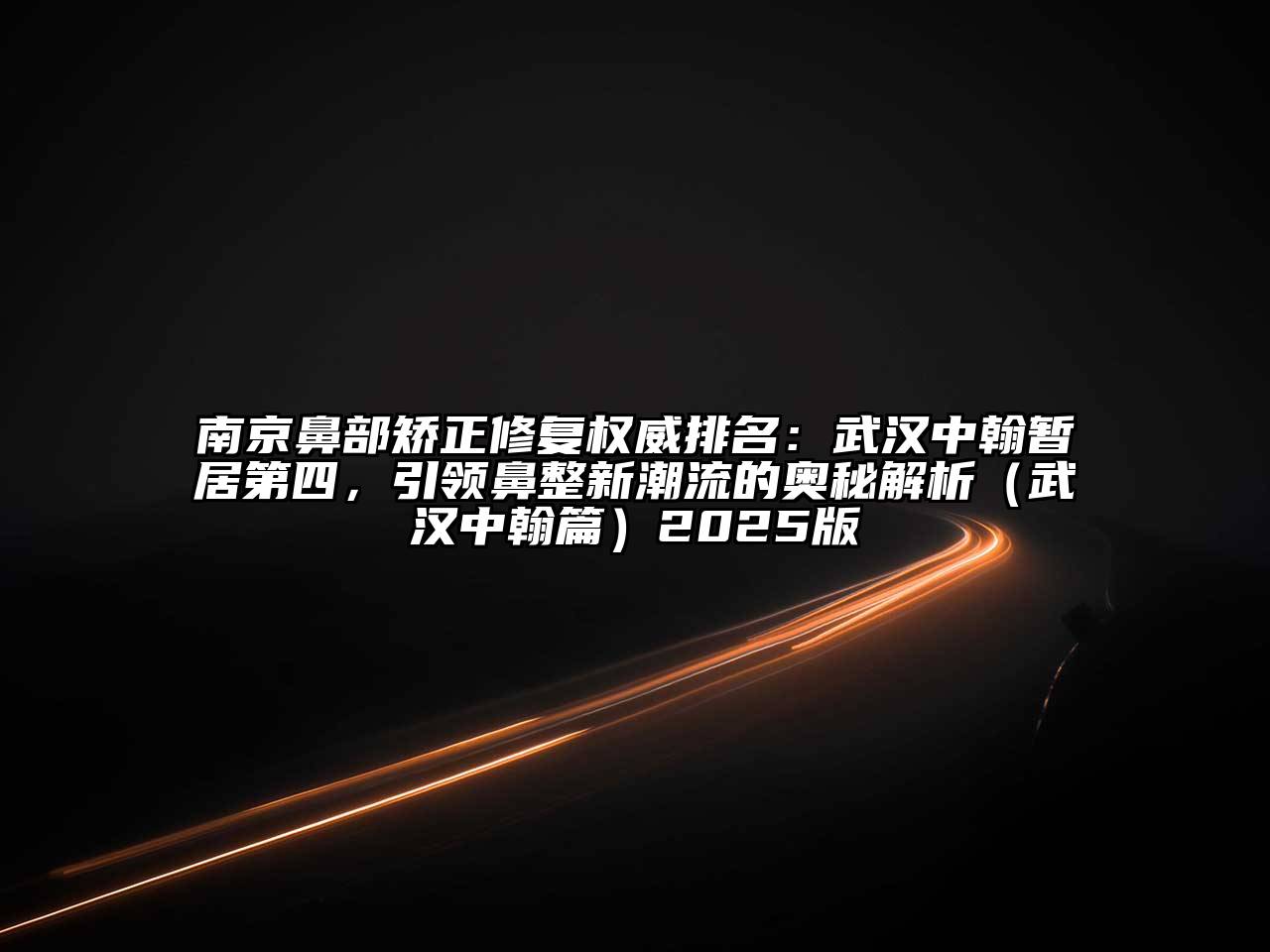 南京鼻部矫正修复权威排名：武汉中翰暂居第四，引领鼻整新潮流的奥秘解析（武汉中翰篇）2025版