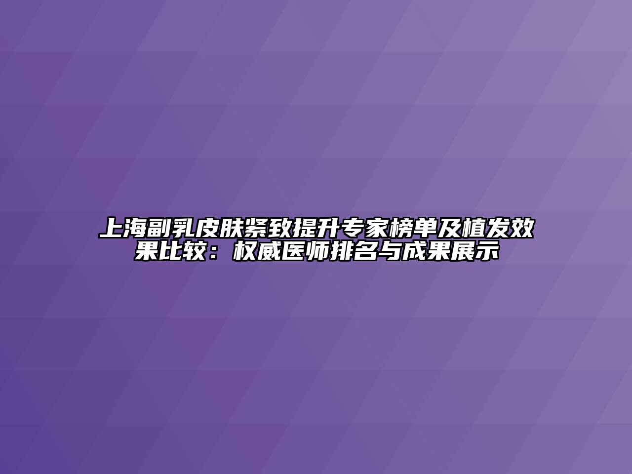 上海副乳皮肤紧致提升专家榜单及植发效果比较：权威医师排名与成果展示