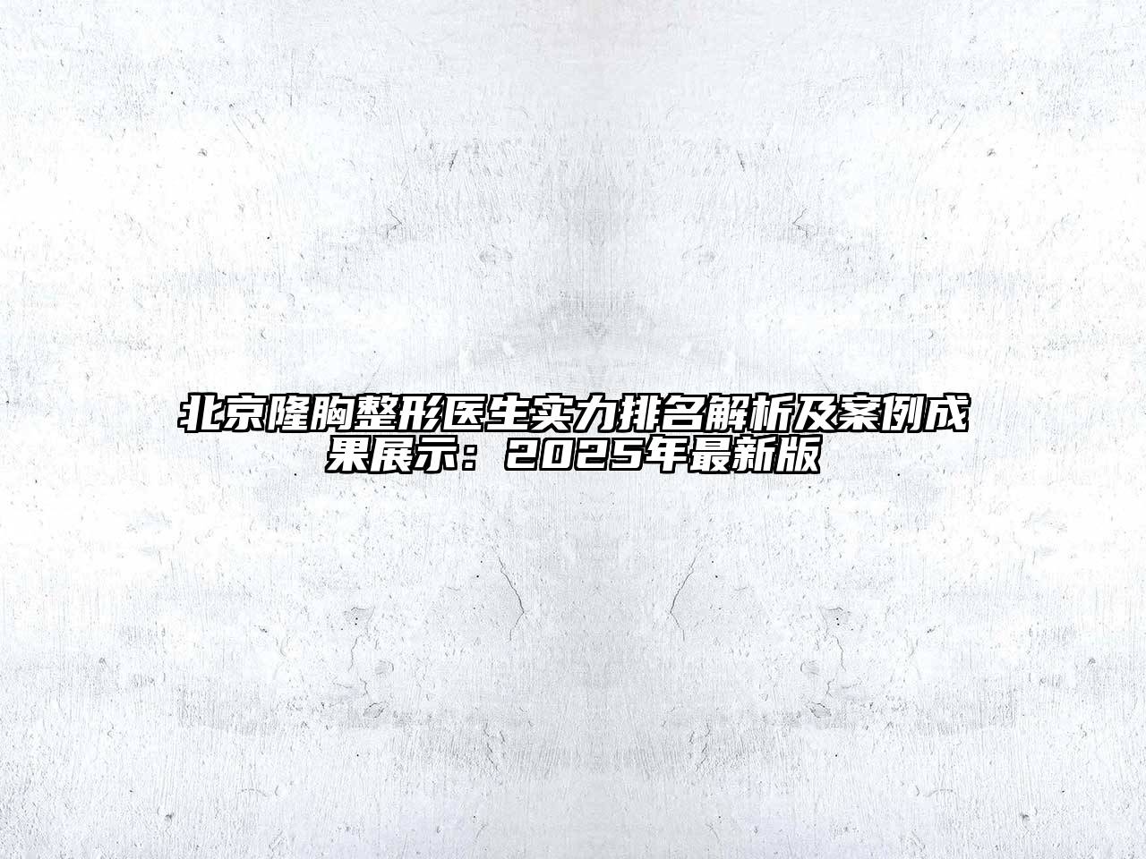 北京隆胸整形医生实力排名解析及案例成果展示：2025年最新版