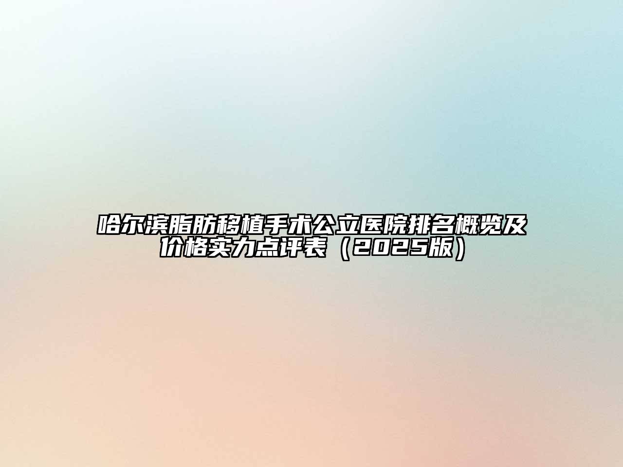 哈尔滨脂肪移植手术公立医院排名概览及价格实力点评表（2025版）