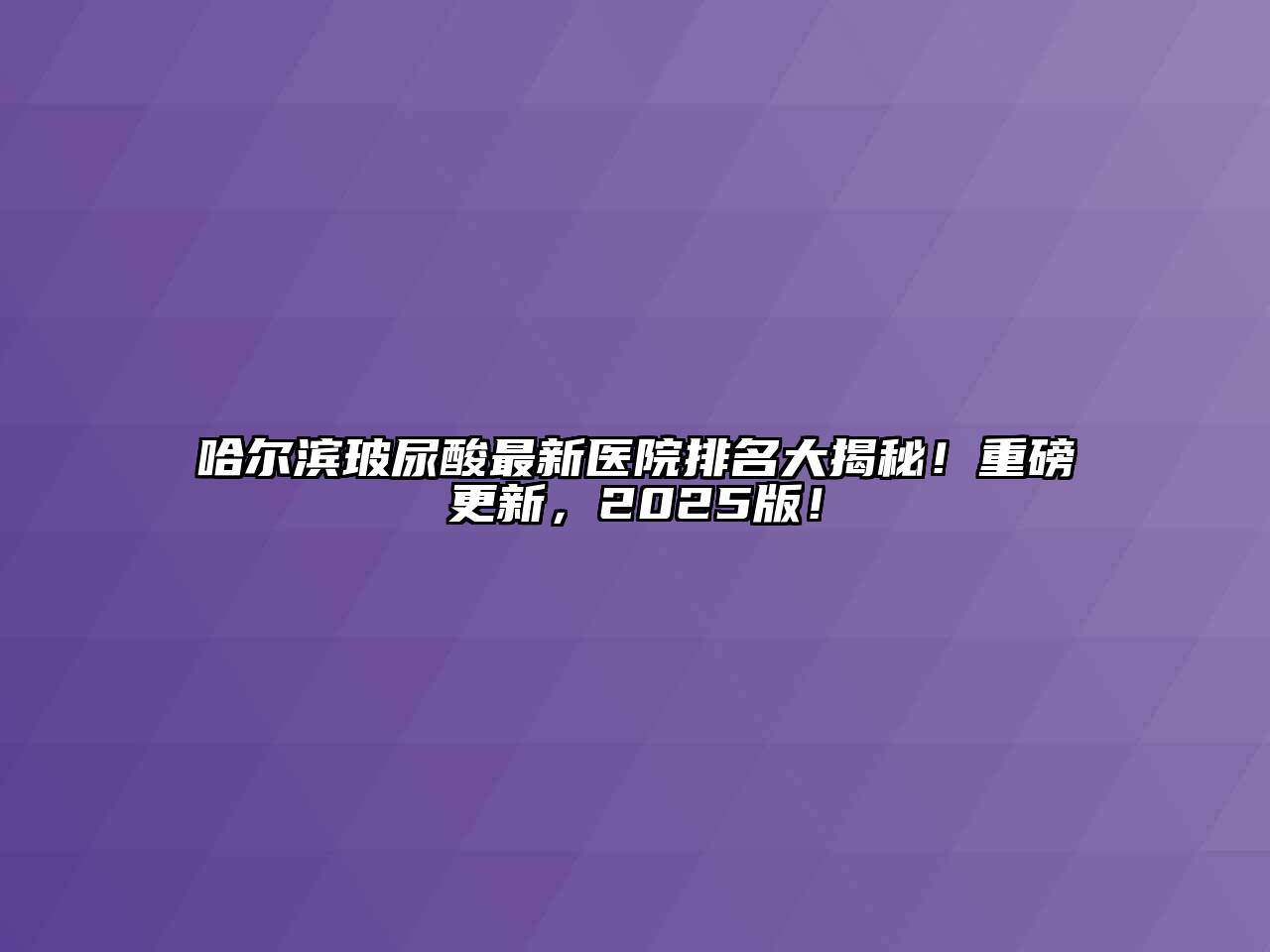 哈尔滨玻尿酸最新医院排名大揭秘！重磅更新，2025版！