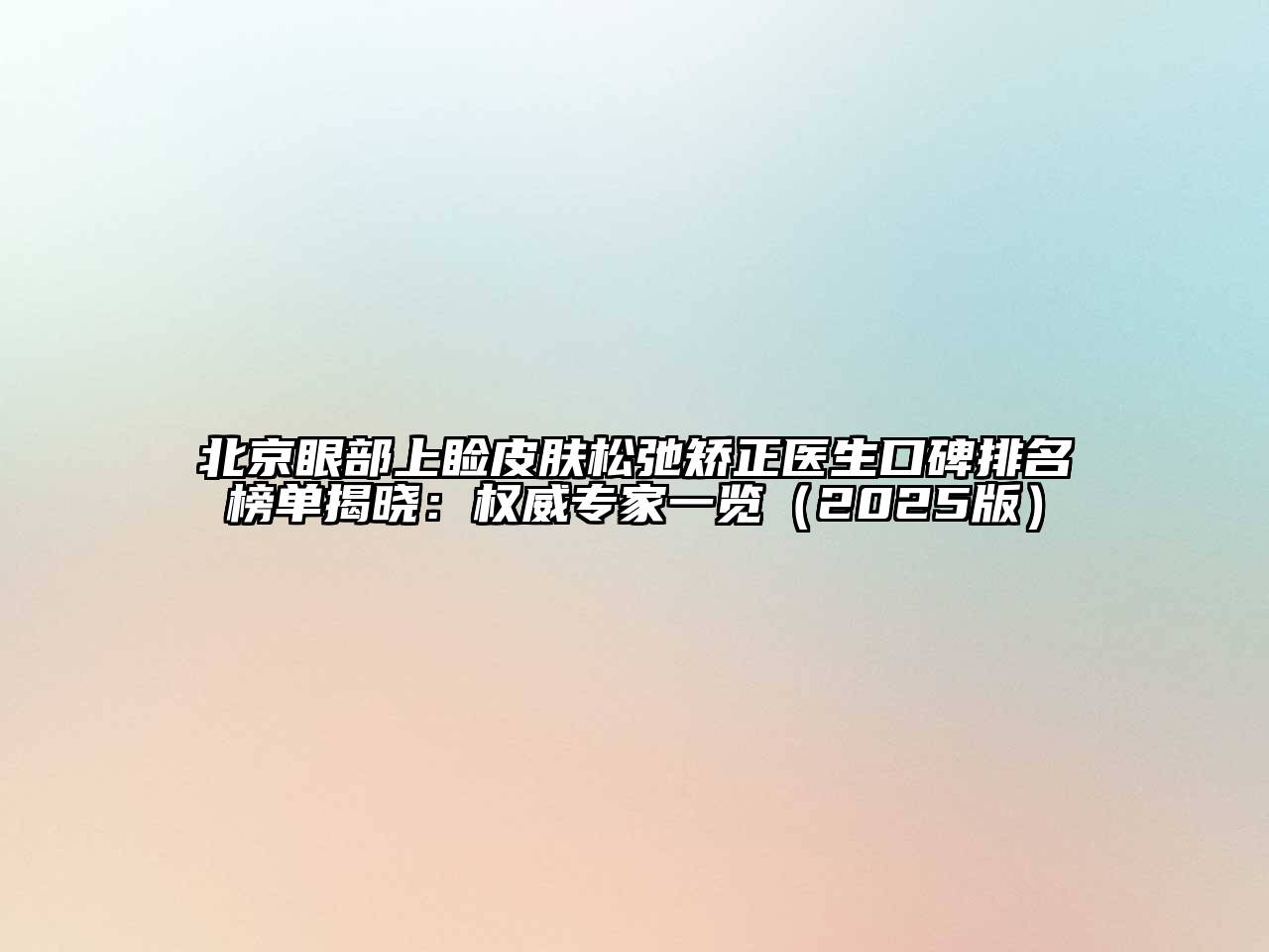 北京眼部上睑皮肤松弛矫正医生口碑排名榜单揭晓：权威专家一览（2025版）