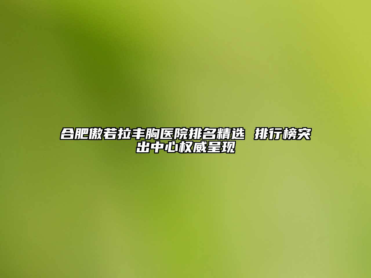 合肥傲若拉丰胸医院排名精选 排行榜突出中心权威呈现