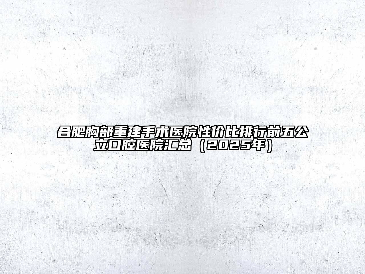 合肥胸部重建手术医院性价比排行前五公立口腔医院汇总（2025年）