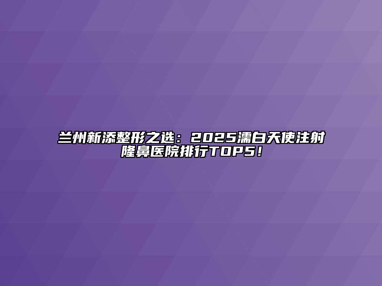 兰州新添整形之选：2025濡白天使注射隆鼻医院排行TOP5！