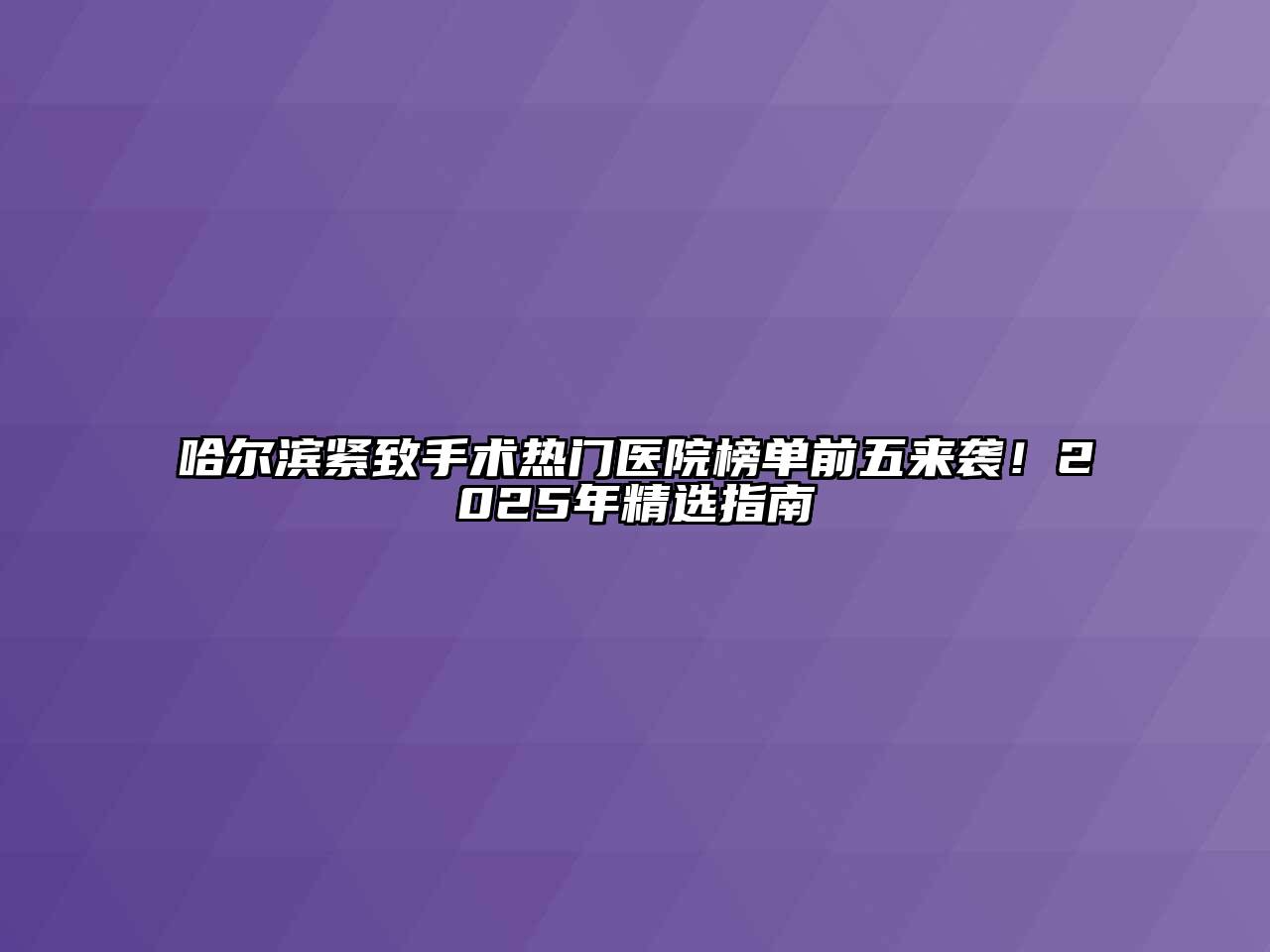 哈尔滨紧致手术热门医院榜单前五来袭！2025年精选指南