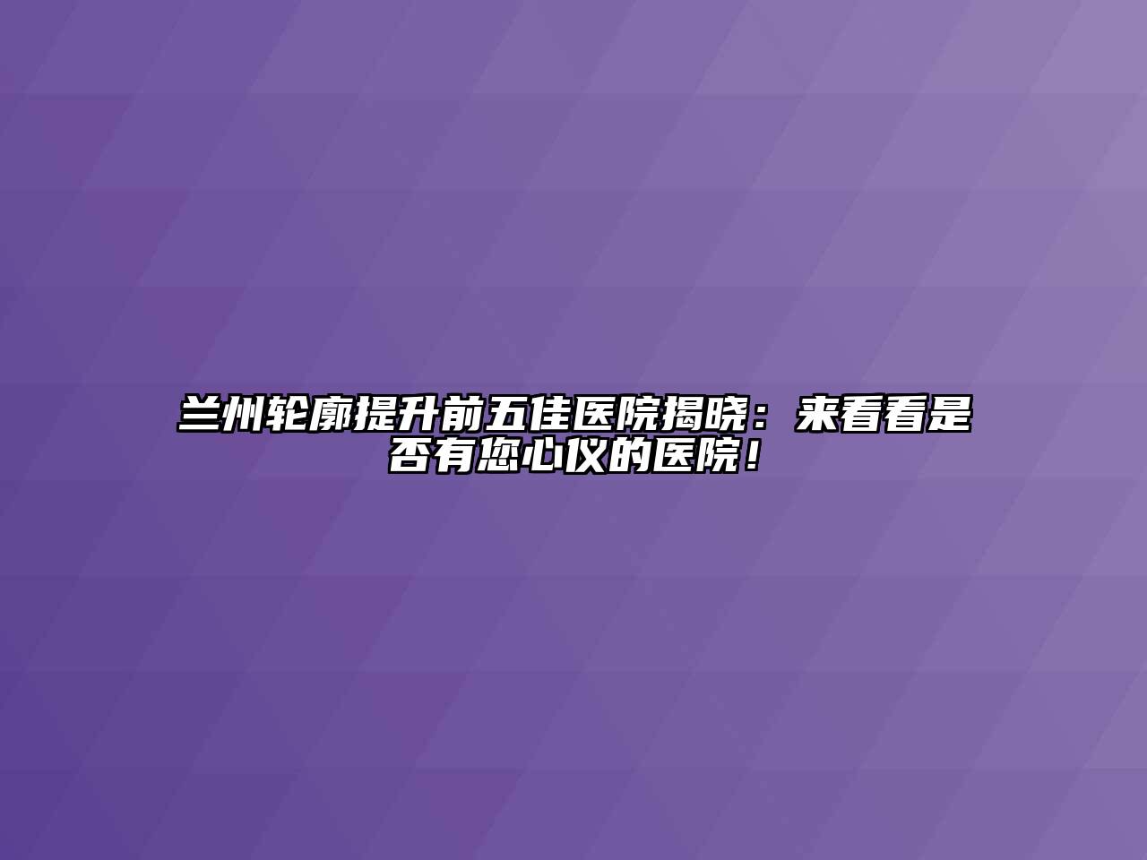 兰州轮廓提升前五佳医院揭晓：来看看是否有您心仪的医院！