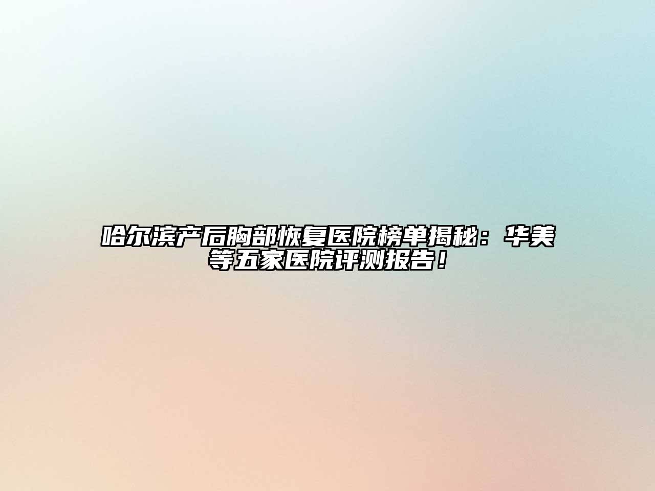 哈尔滨产后胸部恢复医院榜单揭秘：华美等五家医院评测报告！