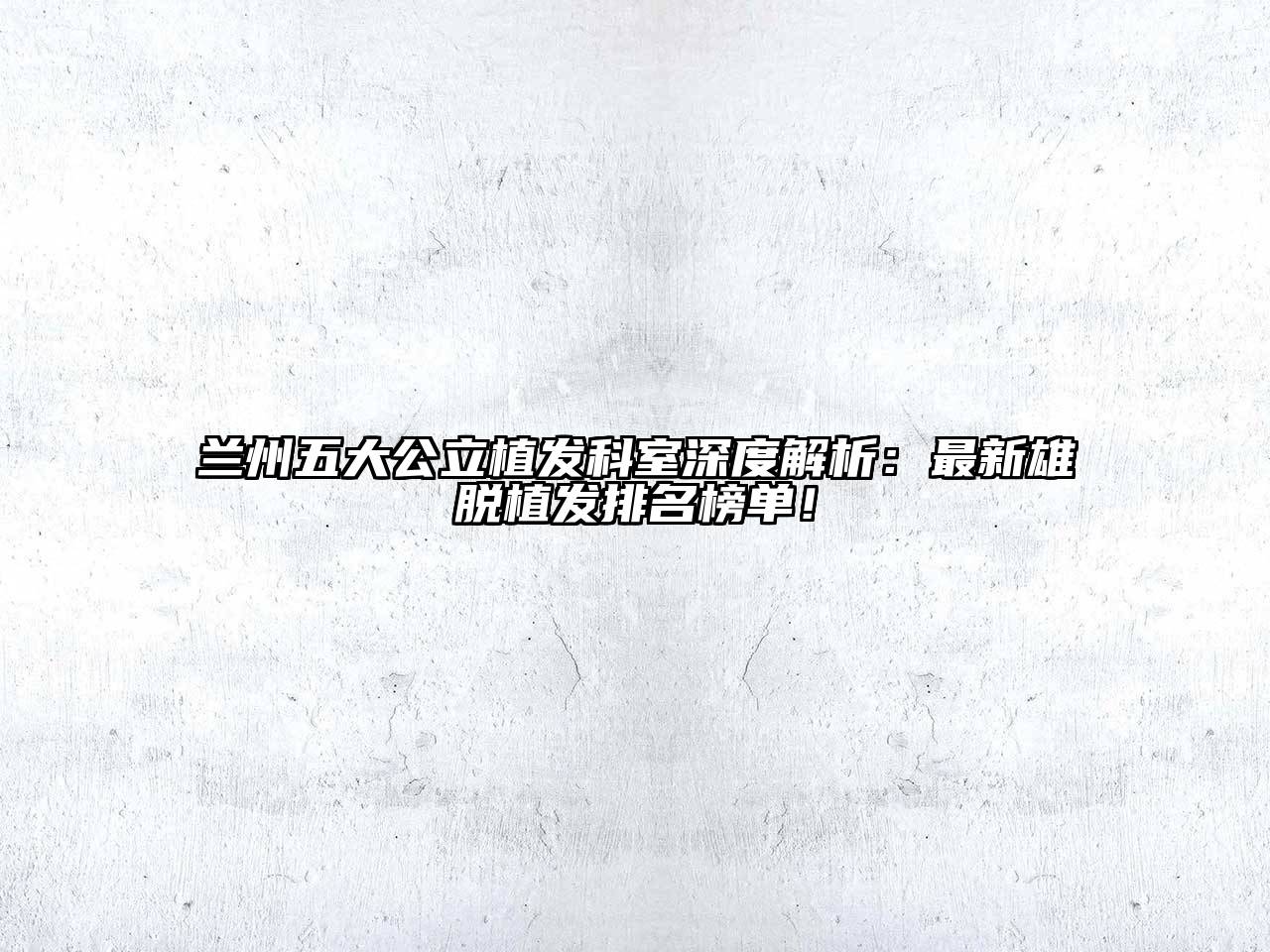 兰州五大公立植发科室深度解析：最新雄脱植发排名榜单！
