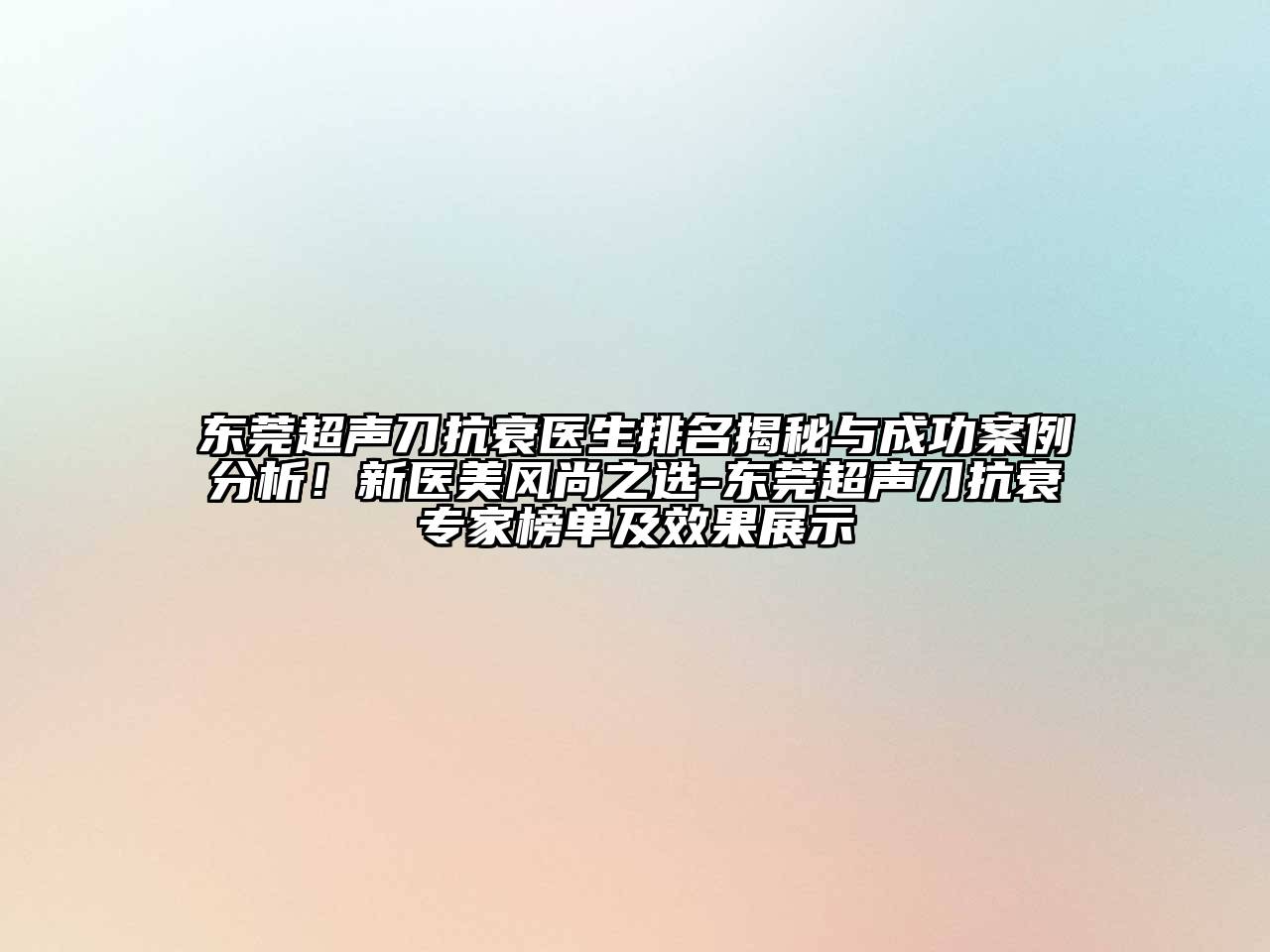 东莞超声刀抗衰医生排名揭秘与成功案例分析！新医美风尚之选-东莞超声刀抗衰专家榜单及效果展示