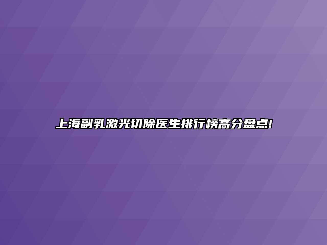 上海副乳激光切除医生排行榜高分盘点!