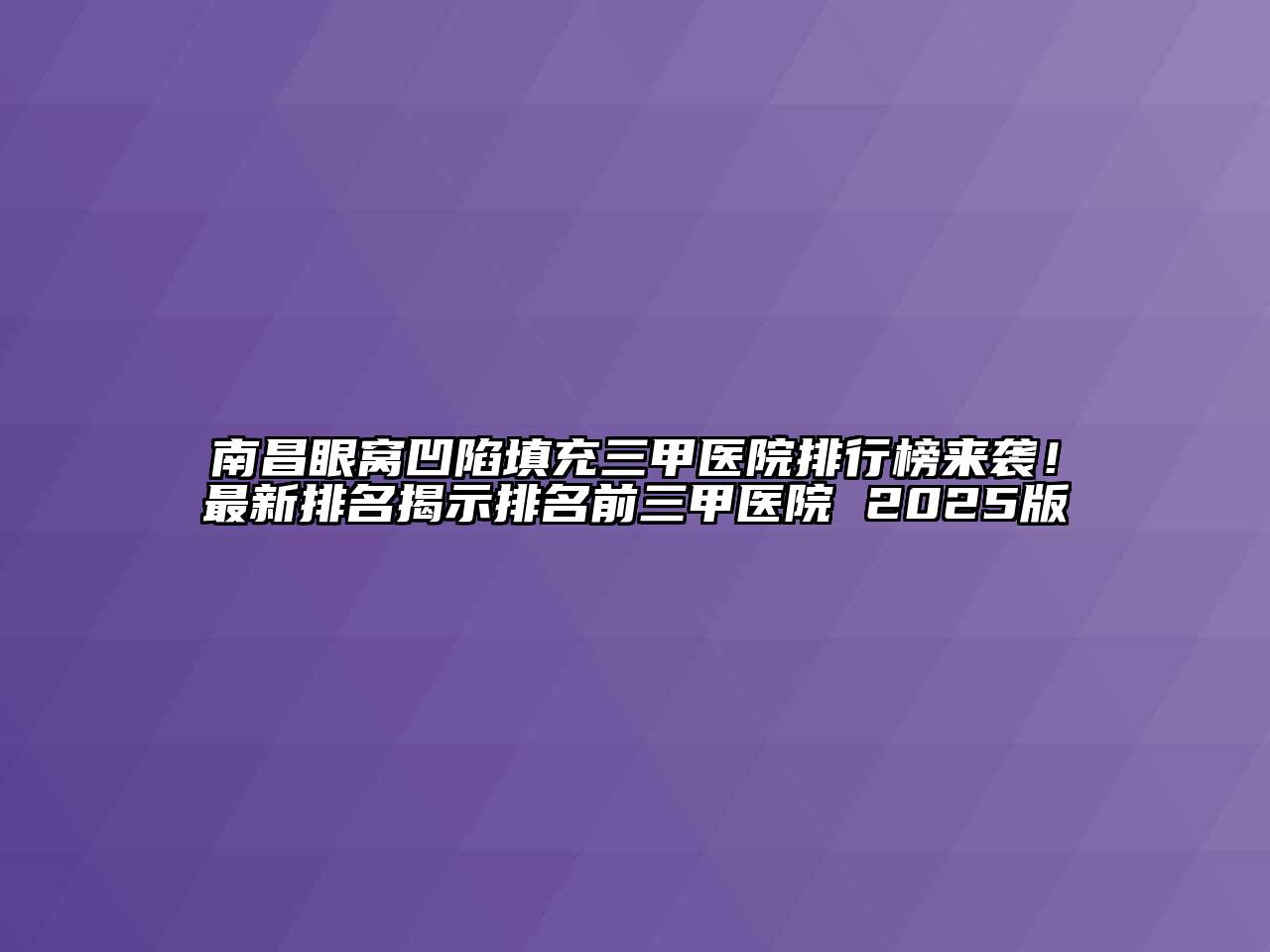 南昌眼窝凹陷填充三甲医院排行榜来袭！最新排名揭示排名前三甲医院 2025版