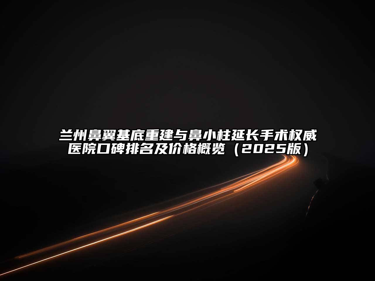 兰州鼻翼基底重建与鼻小柱延长手术权威医院口碑排名及价格概览（2025版）