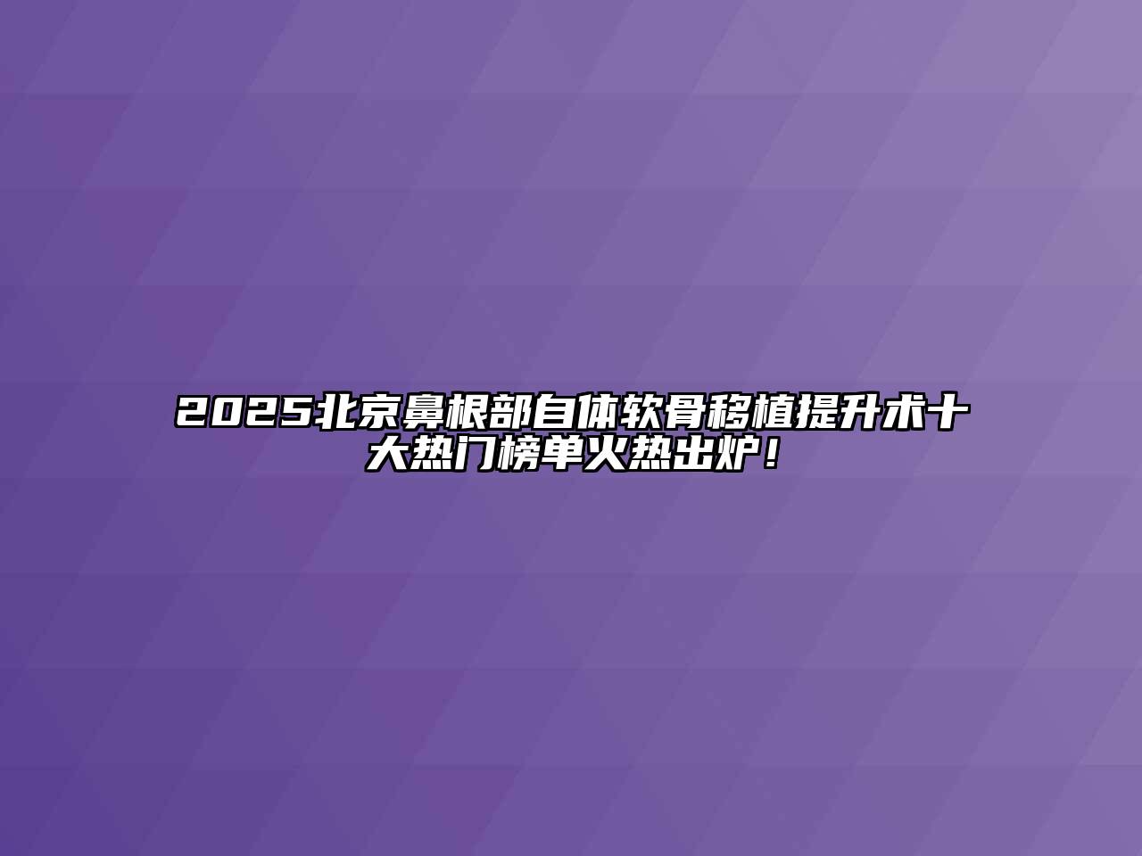 2025北京鼻根部自体软骨移植提升术十大热门榜单火热出炉！