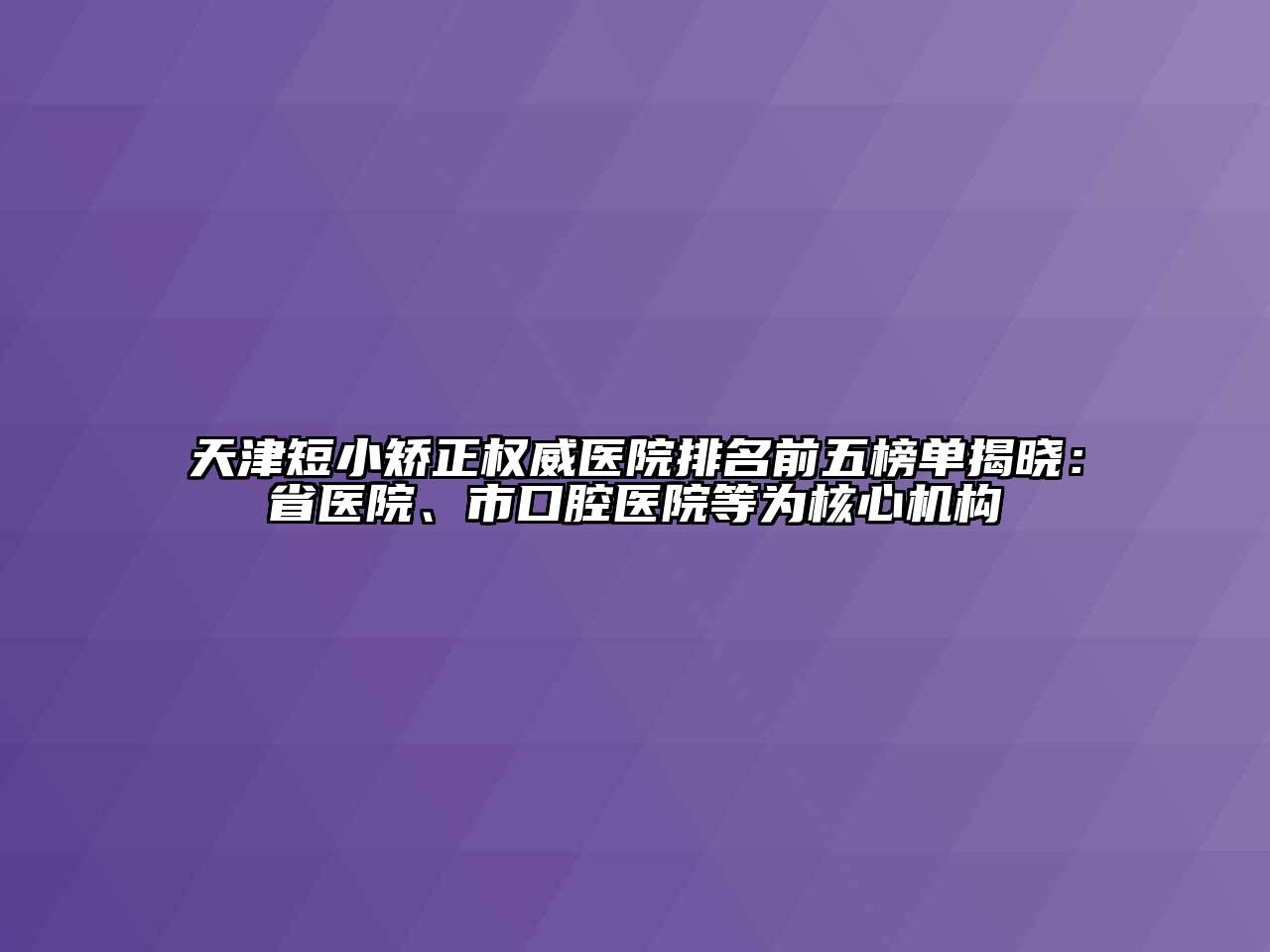 天津短小矫正权威医院排名前五榜单揭晓：省医院、市口腔医院等为核心机构