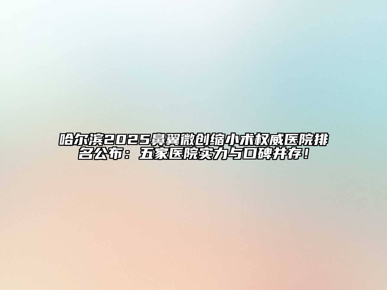 哈尔滨2025鼻翼微创缩小术权威医院排名公布：五家医院实力与口碑并存！