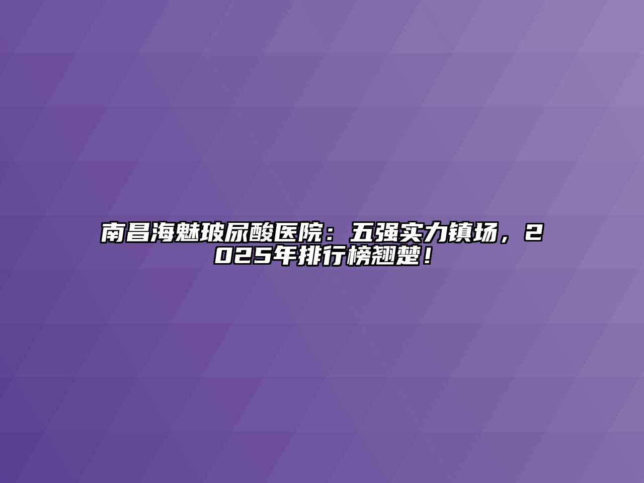 南昌海魅玻尿酸医院：五强实力镇场，2025年排行榜翘楚！