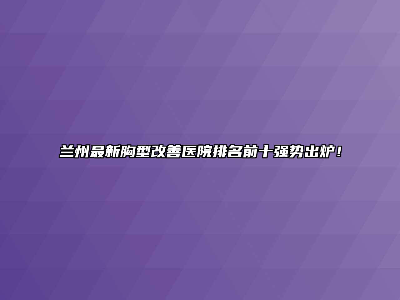 兰州最新胸型改善医院排名前十强势出炉！