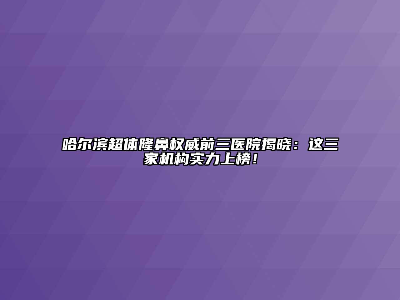 哈尔滨超体隆鼻权威前三医院揭晓：这三家机构实力上榜！