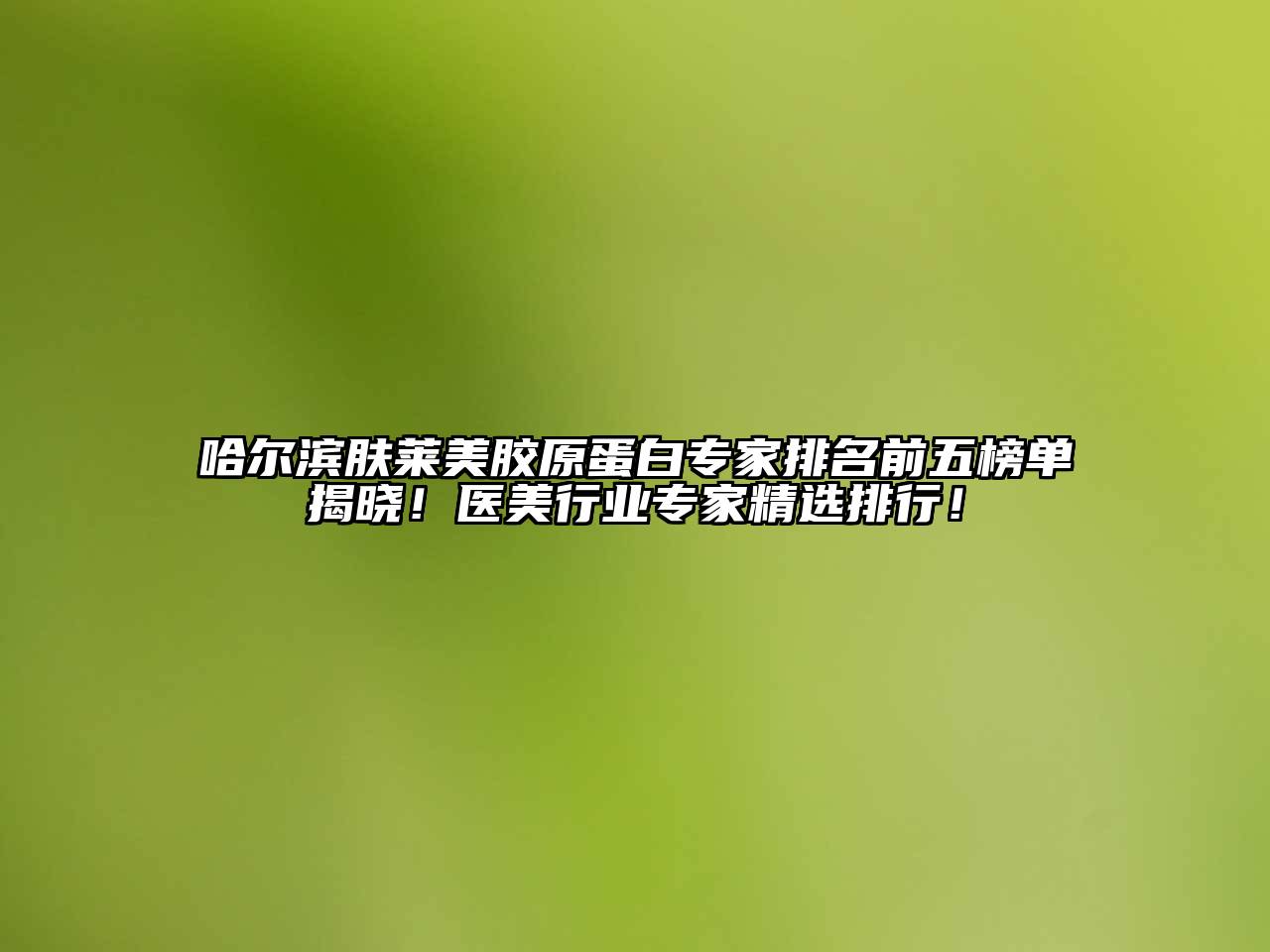 哈尔滨肤莱美胶原蛋白专家排名前五榜单揭晓！医美行业专家精选排行！