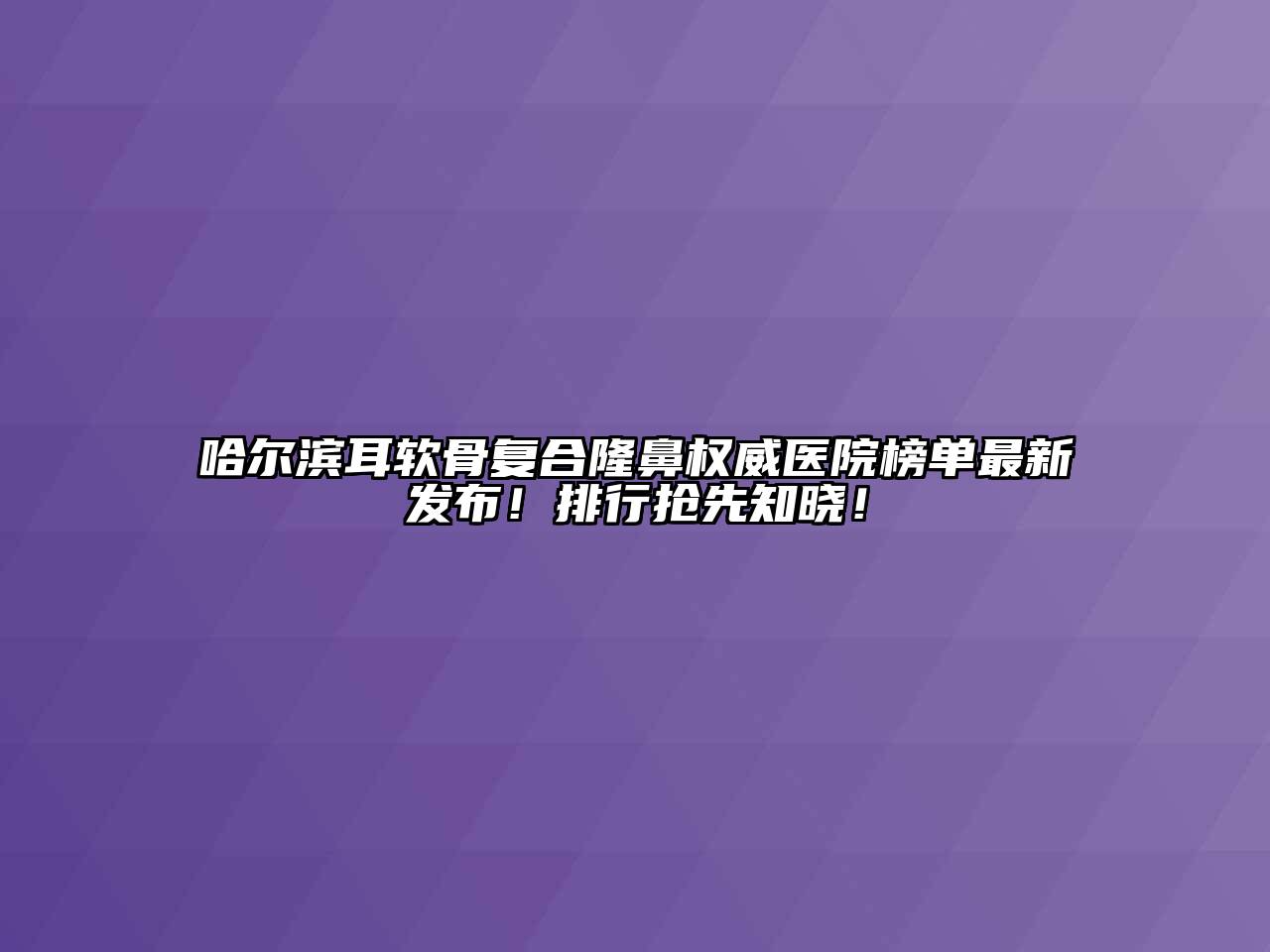 哈尔滨耳软骨复合隆鼻权威医院榜单最新发布！排行抢先知晓！