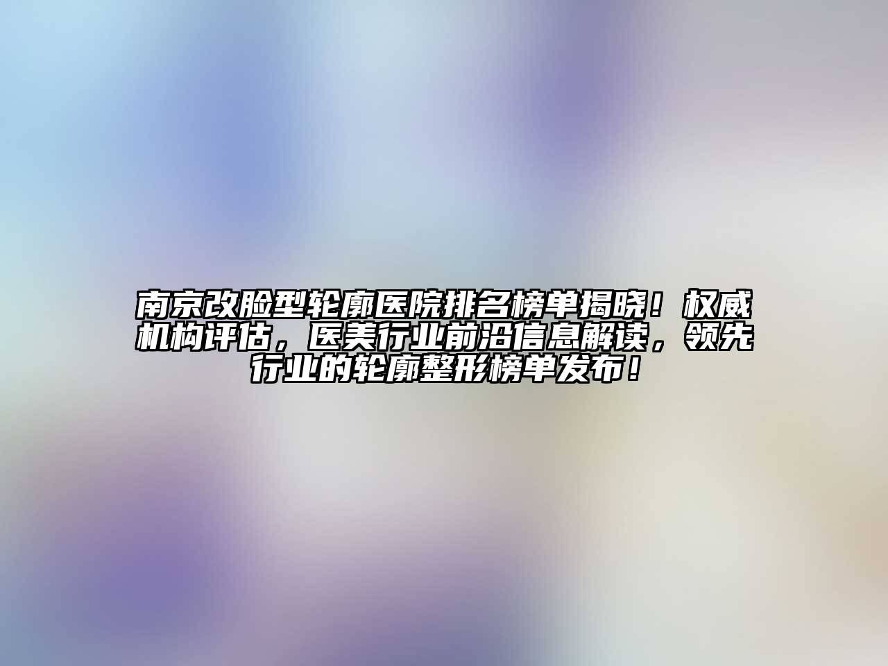 南京改脸型轮廓医院排名榜单揭晓！权威机构评估，医美行业前沿信息解读，领先行业的轮廓整形榜单发布！