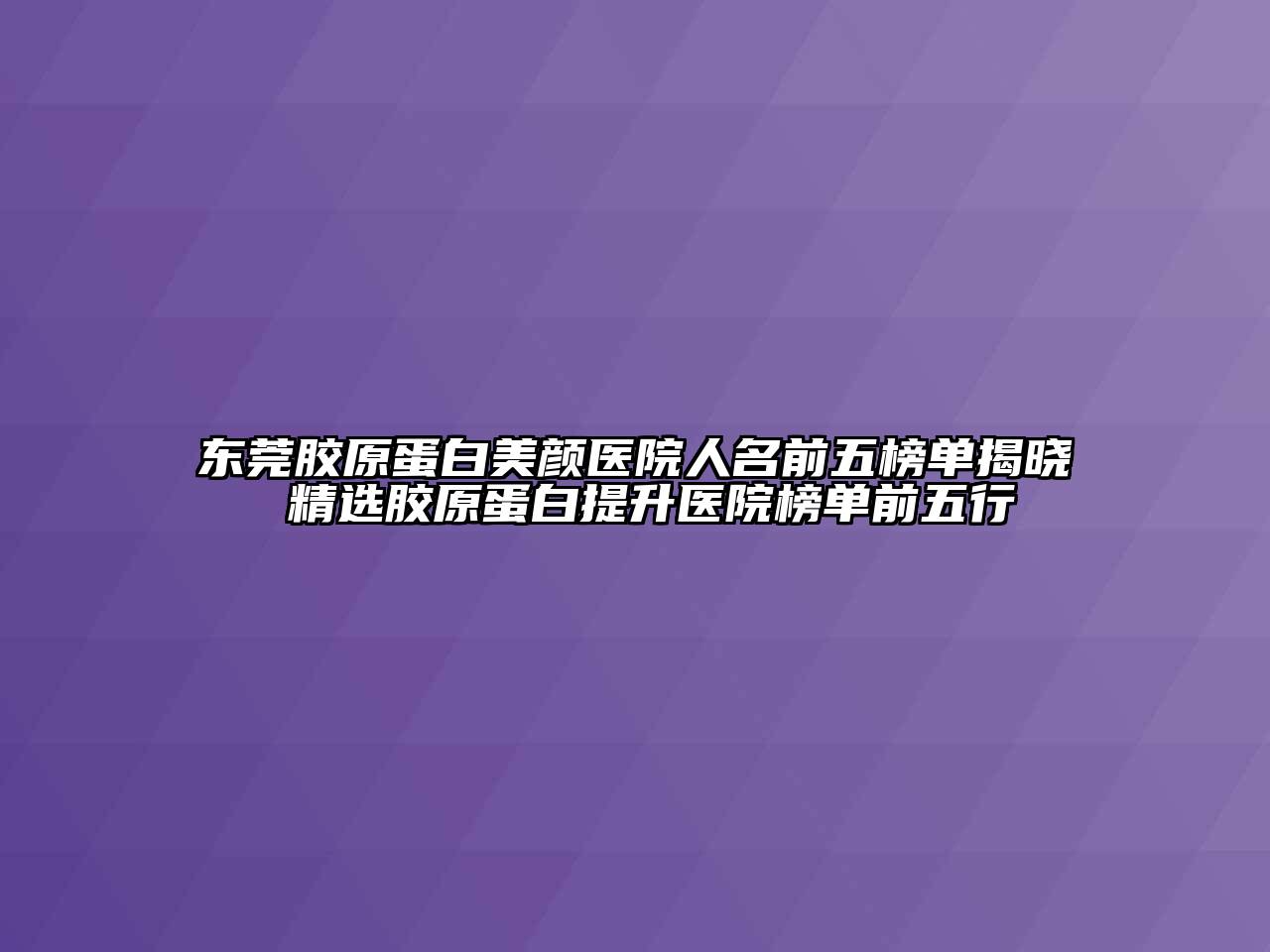 东莞胶原蛋白美颜医院人名前五榜单揭晓 精选胶原蛋白提升医院榜单前五行