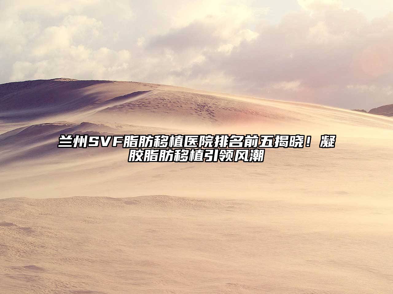 兰州SVF脂肪移植医院排名前五揭晓！凝胶脂肪移植引领风潮