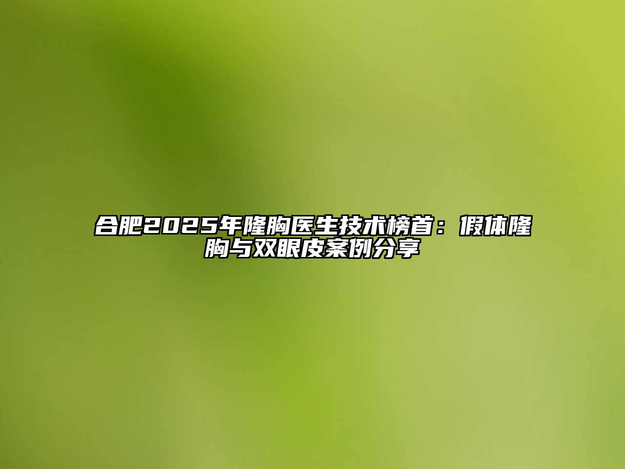 合肥2025年隆胸医生技术榜首：假体隆胸与双眼皮案例分享