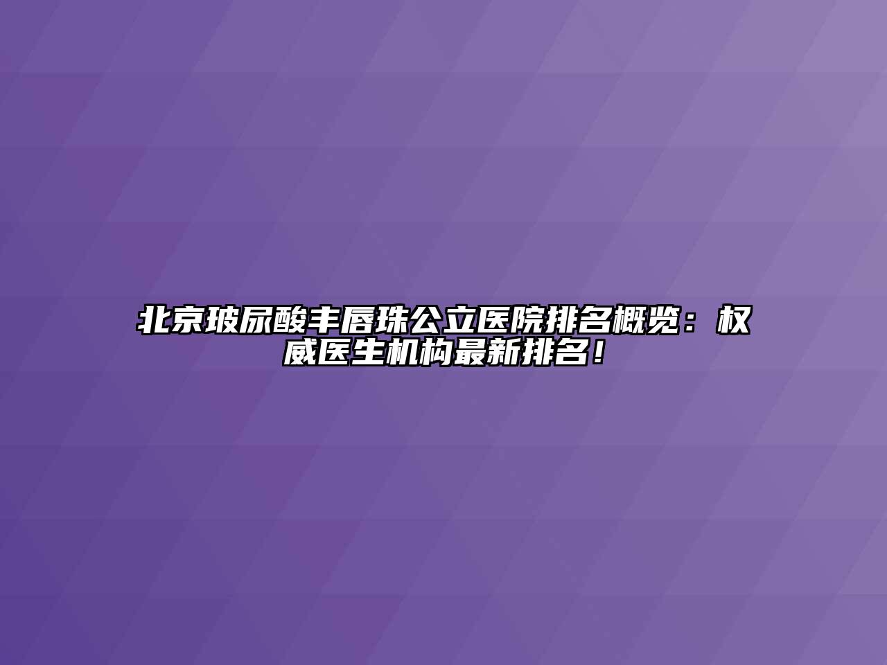 北京玻尿酸丰唇珠公立医院排名概览：权威医生机构最新排名！