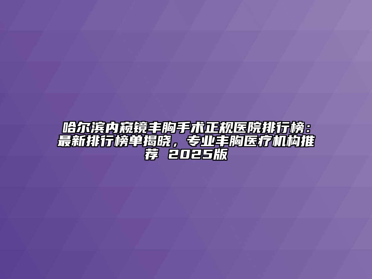 哈尔滨内窥镜丰胸手术正规医院排行榜：最新排行榜单揭晓，专业丰胸医疗机构推荐 2025版