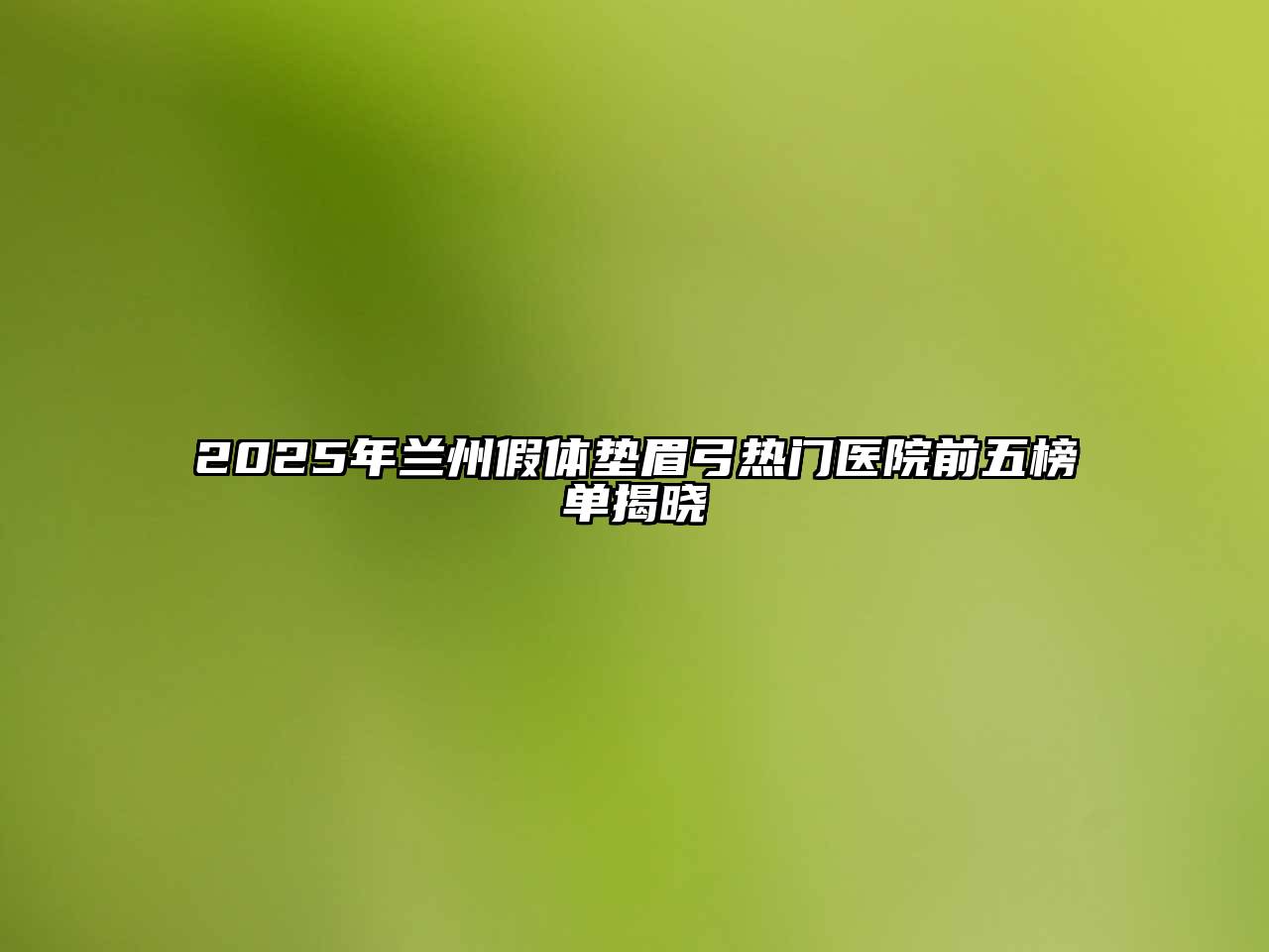 2025年兰州假体垫眉弓热门医院前五榜单揭晓