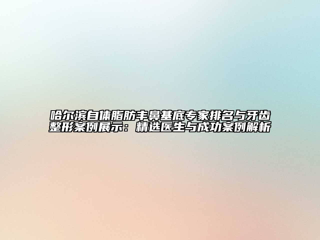 哈尔滨自体脂肪丰鼻基底专家排名与牙齿整形案例展示：精选医生与成功案例解析