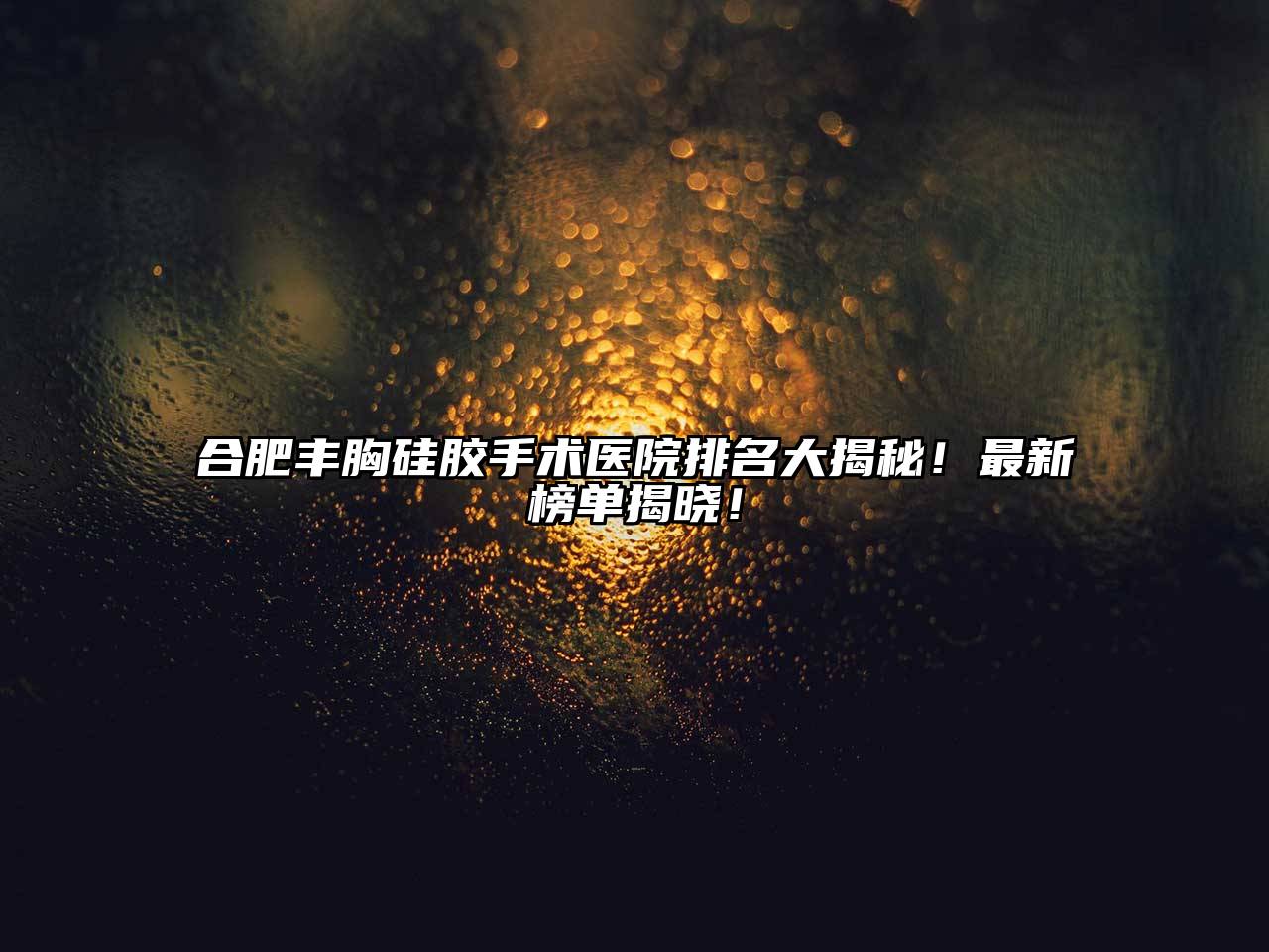 合肥丰胸硅胶手术医院排名大揭秘！最新榜单揭晓！