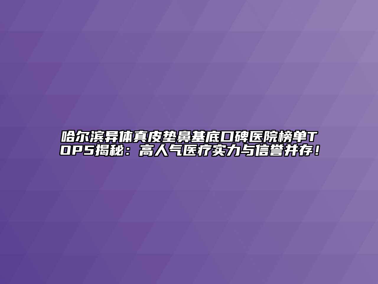 哈尔滨异体真皮垫鼻基底口碑医院榜单TOP5揭秘：高人气医疗实力与信誉并存！