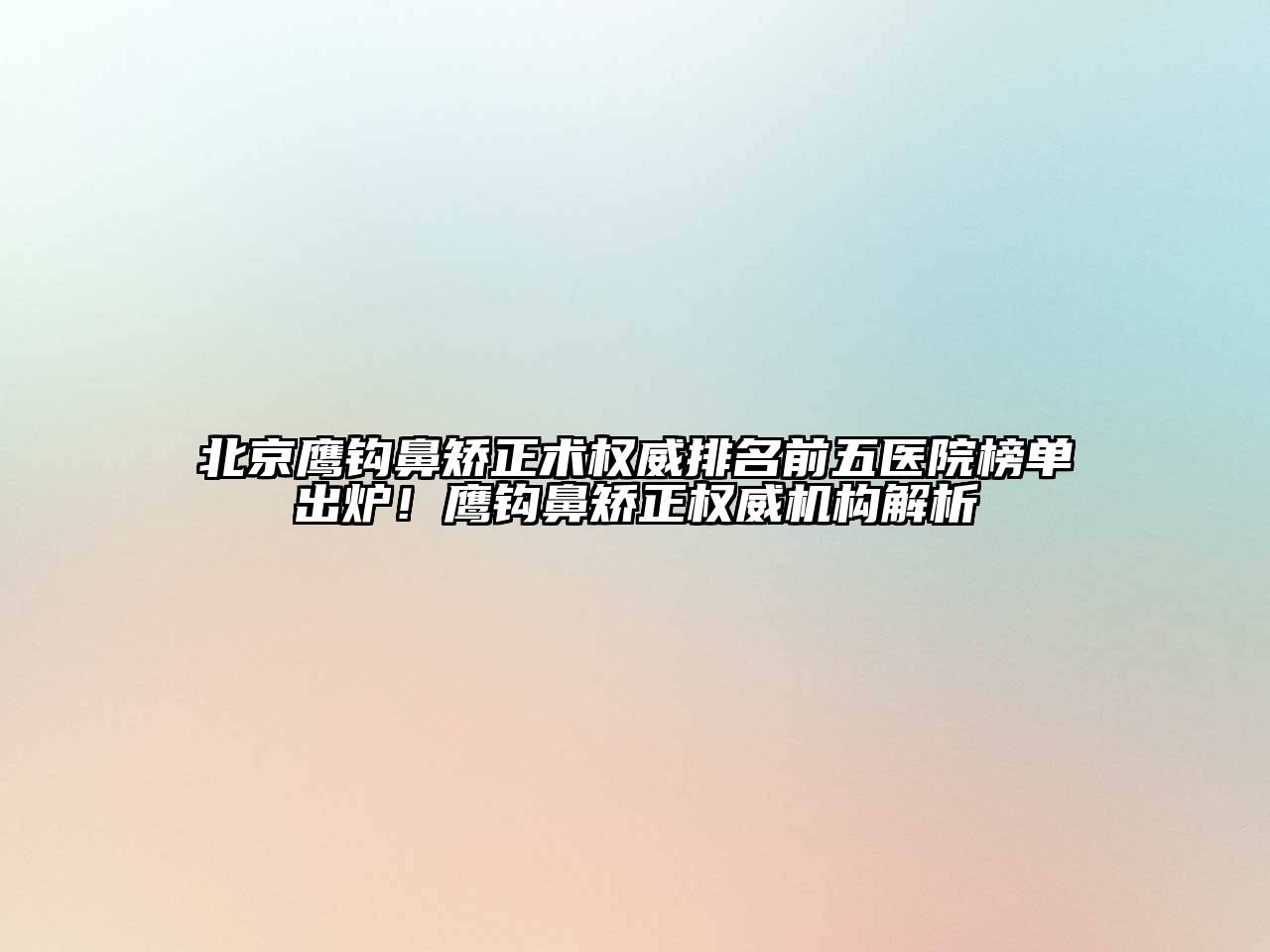 北京鹰钩鼻矫正术权威排名前五医院榜单出炉！鹰钩鼻矫正权威机构解析