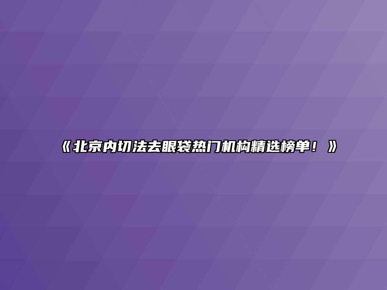 《北京内切法去眼袋热门机构精选榜单！》