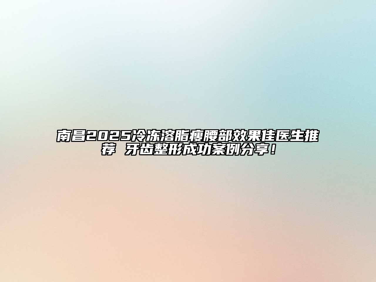 南昌2025冷冻溶脂瘦腰部效果佳医生推荐 牙齿整形成功案例分享！