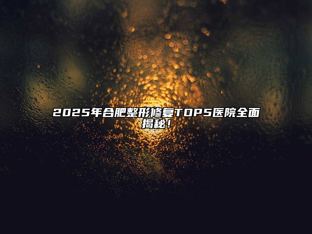 2025年合肥整形修复TOP5医院全面揭秘！