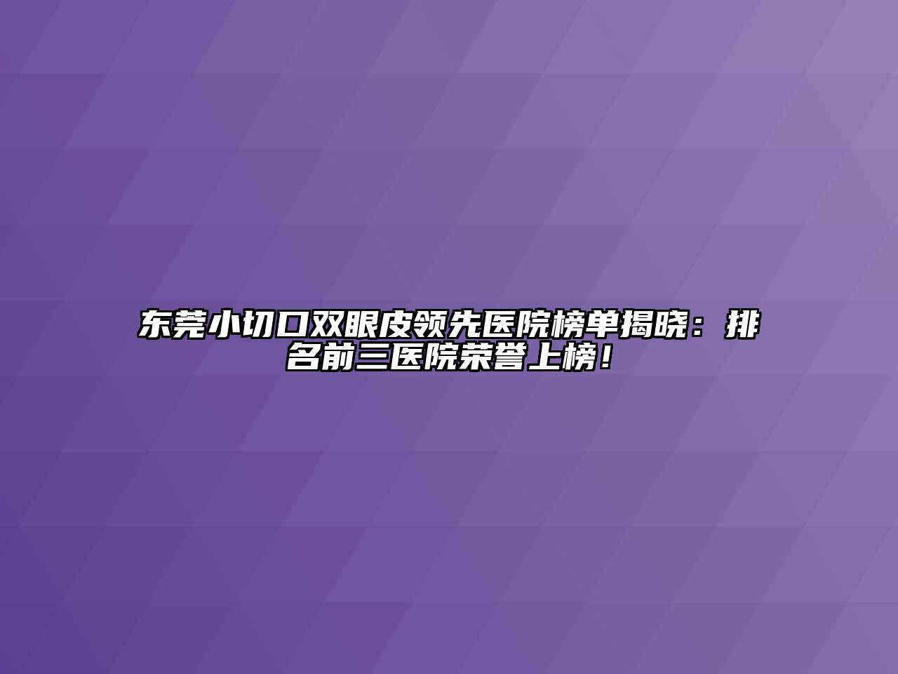 东莞小切口双眼皮领先医院榜单揭晓：排名前三医院荣誉上榜！