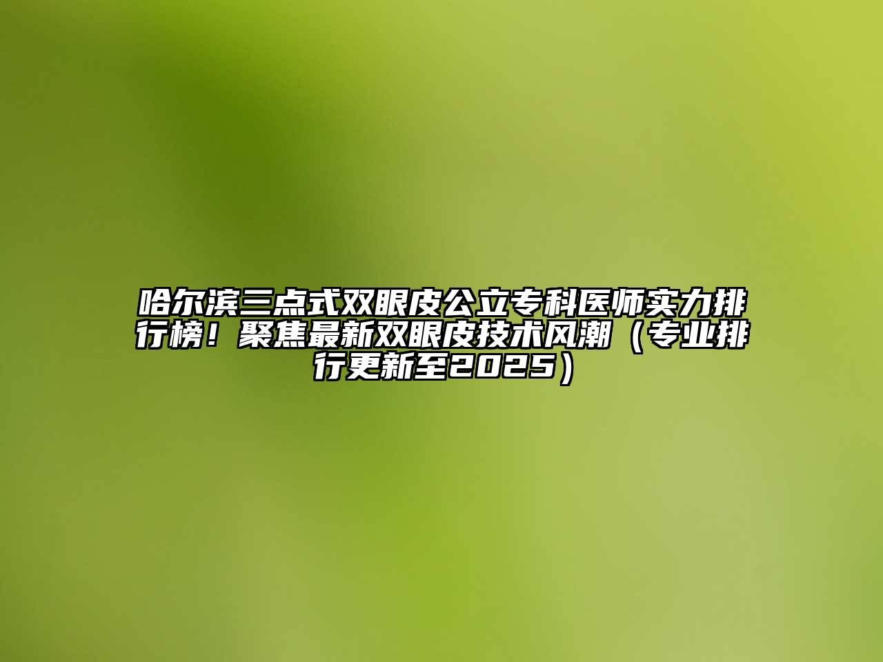 哈尔滨三点式双眼皮公立专科医师实力排行榜！聚焦最新双眼皮技术风潮（专业排行更新至2025）