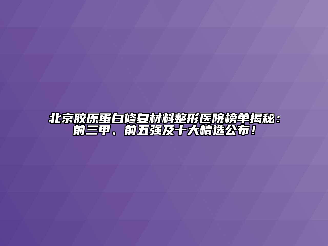 北京胶原蛋白修复材料整形医院榜单揭秘：前三甲、前五强及十大精选公布！