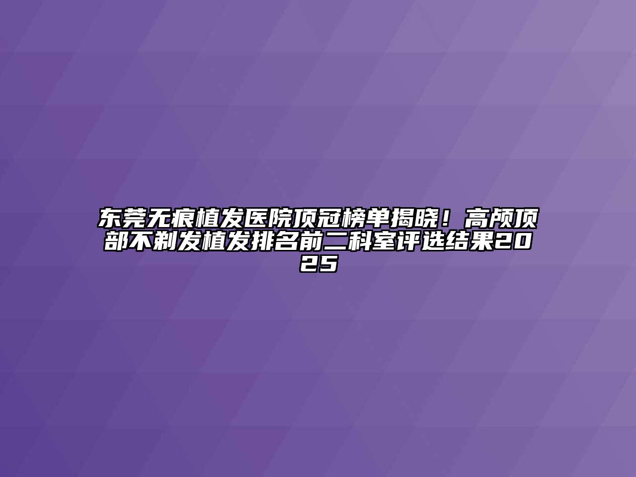 东莞无痕植发医院顶冠榜单揭晓！高颅顶部不剃发植发排名前二科室评选结果2025