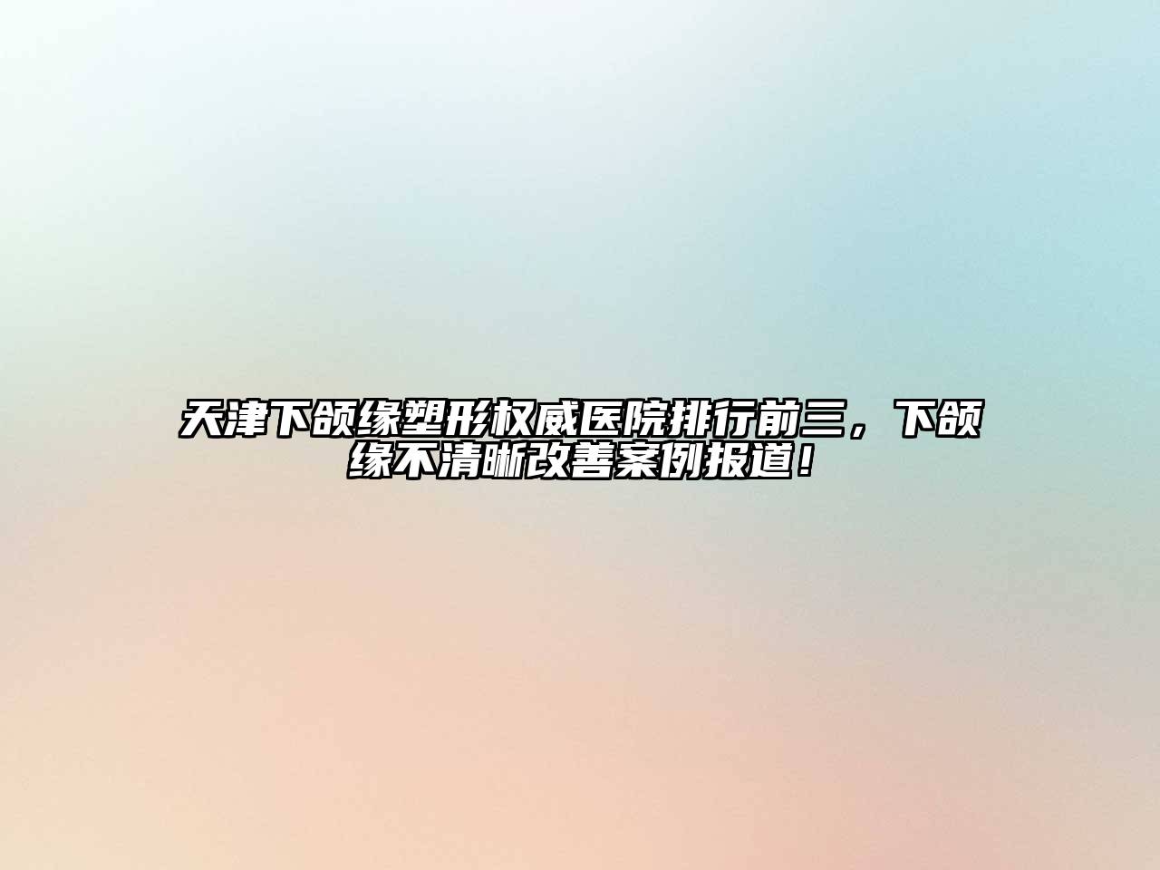 天津下颌缘塑形权威医院排行前三，下颌缘不清晰改善案例报道！