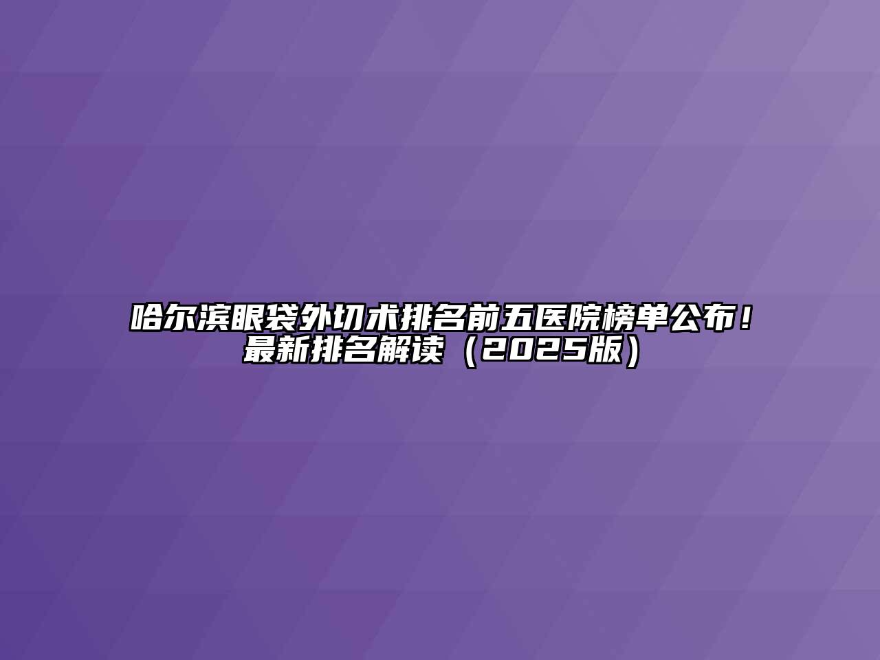 哈尔滨眼袋外切术排名前五医院榜单公布！最新排名解读（2025版）