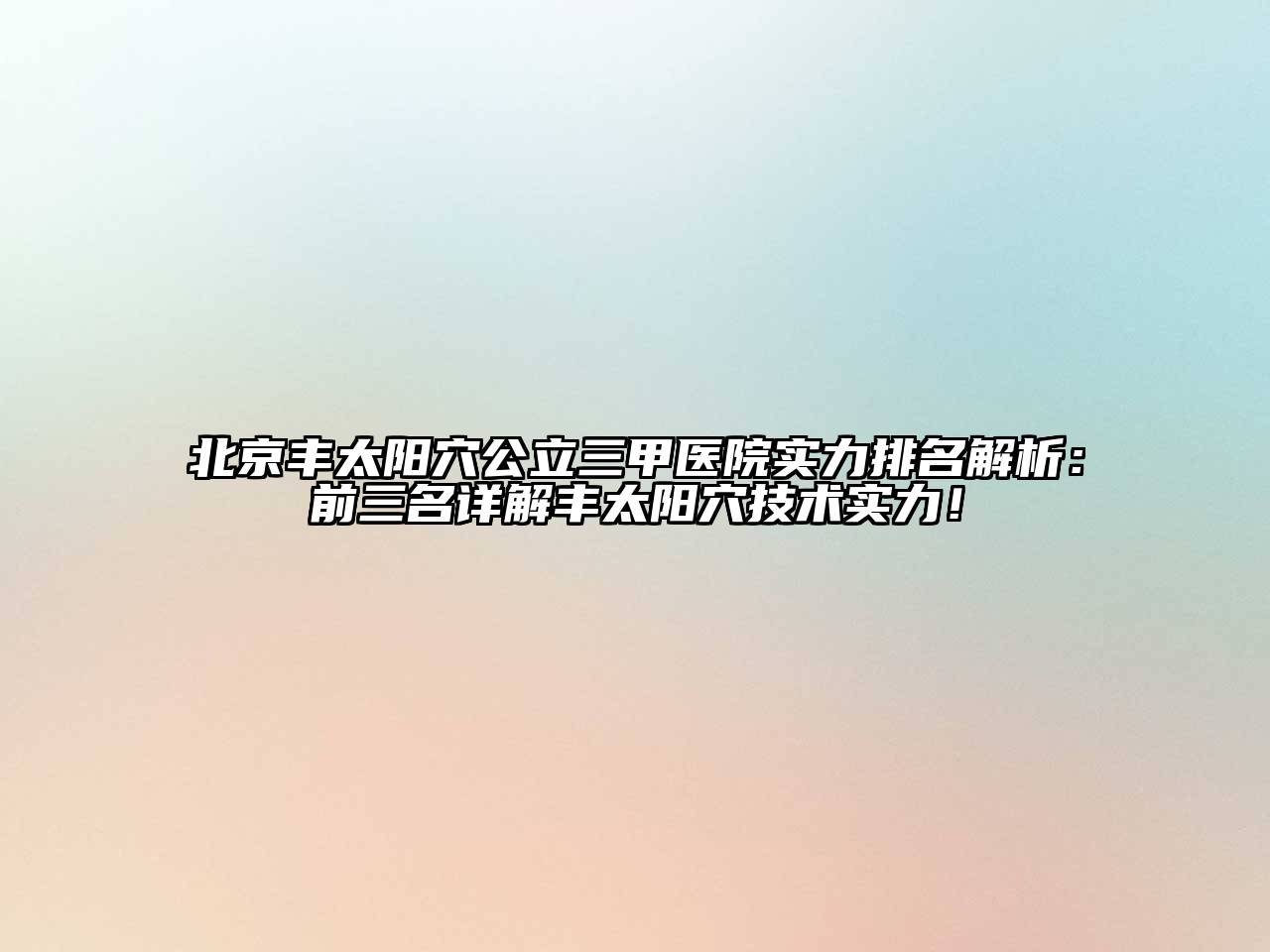 北京丰太阳穴公立三甲医院实力排名解析：前三名详解丰太阳穴技术实力！