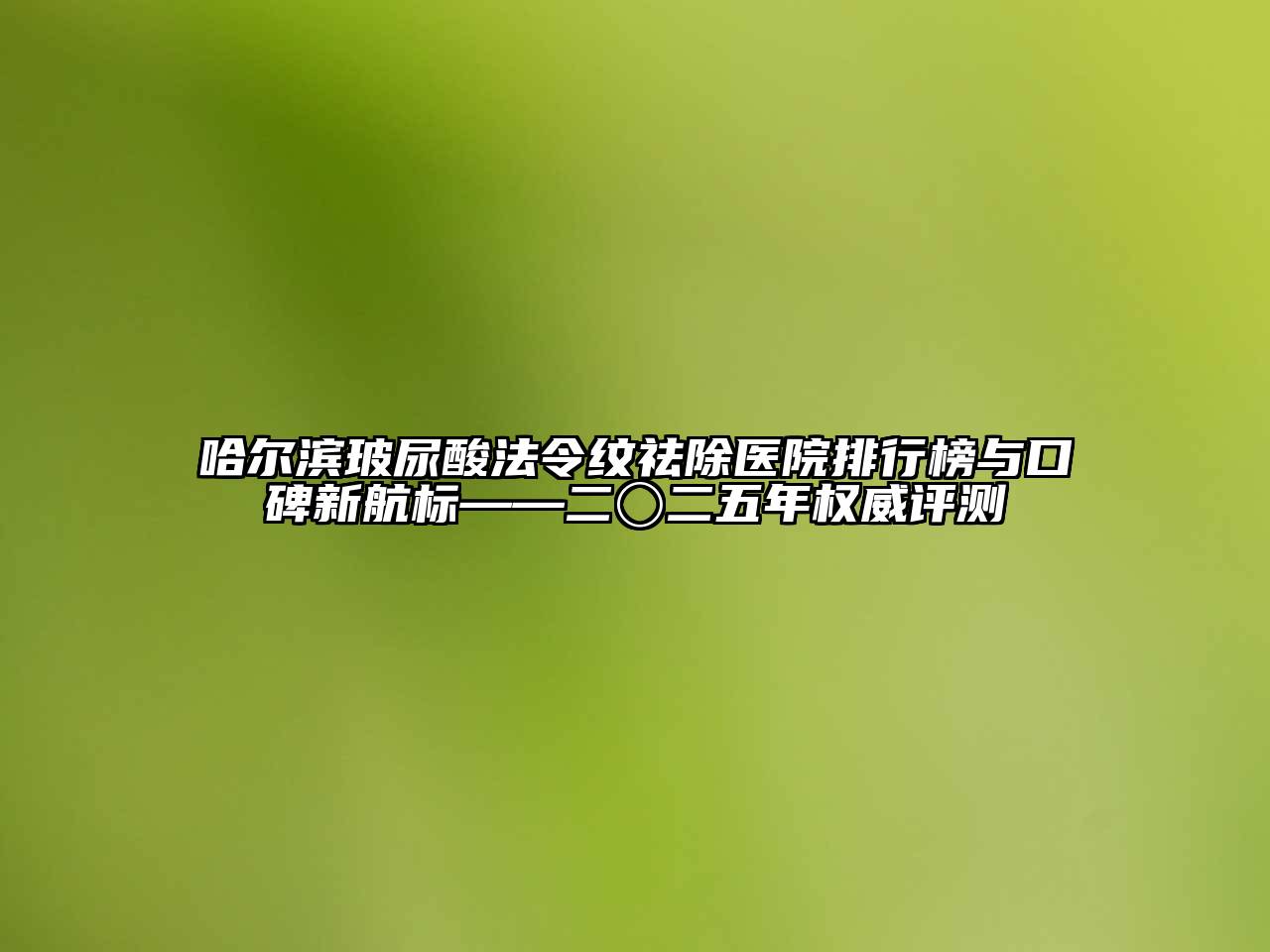 哈尔滨玻尿酸法令纹祛除医院排行榜与口碑新航标——二〇二五年权威评测