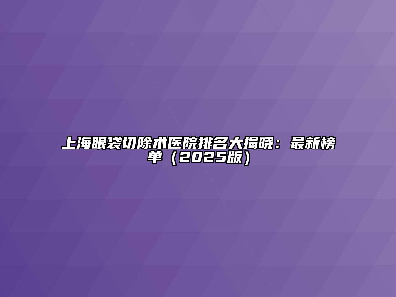 上海眼袋切除术医院排名大揭晓：最新榜单（2025版）